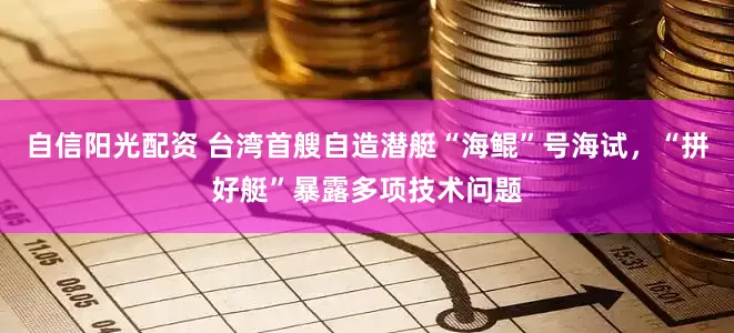 自信阳光配资 台湾首艘自造潜艇“海鲲”号海试，“拼好艇”暴露多项技术问题