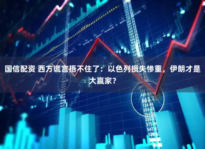 国信配资 西方谎言捂不住了：以色列损失惨重，伊朗才是大赢家？