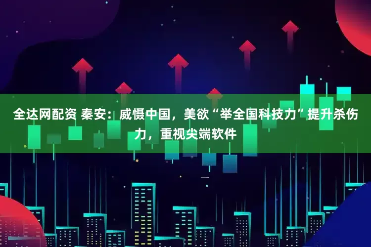 全达网配资 秦安：威慑中国，美欲“举全国科技力”提升杀伤力，重视尖端软件
