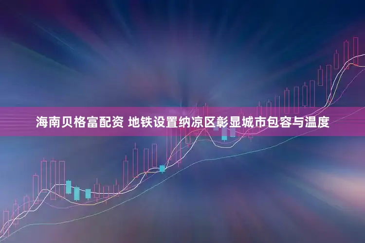 海南贝格富配资 地铁设置纳凉区彰显城市包容与温度