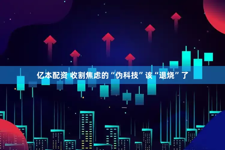 亿本配资 收割焦虑的“伪科技”该“退烧”了
