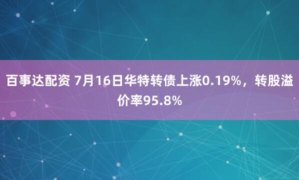 百事达配资 7月16日华特转债上涨0.19%，转股溢价率95.8%