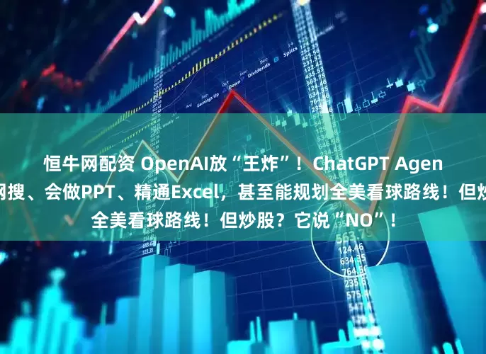恒牛网配资 OpenAI放“王炸”！ChatGPT Agent重磅发布：能上网搜、会做PPT、精通Excel，甚至能规划全美看球路线！但炒股？它说“NO”！