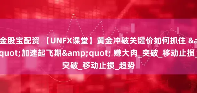 金股宝配资 【UNFX课堂】黄金冲破关键价如何抓住 "加速起飞期" 赚大肉_突破_移动止损_趋势