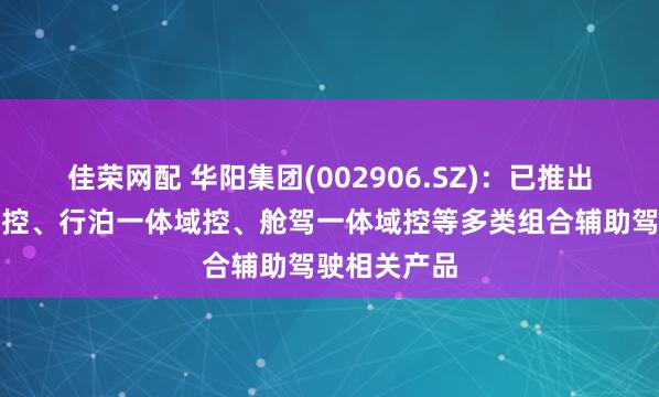 佳荣网配 华阳集团(002906.SZ)：已推出舱泊一体域控、行泊一体域控、舱驾一体域控等多类组合辅助驾驶相关产品