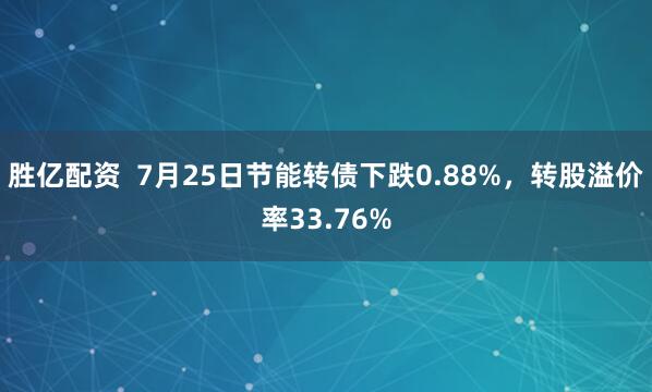 胜亿配资  7月25日节能转债下跌0.88%，转股溢价率33.76%