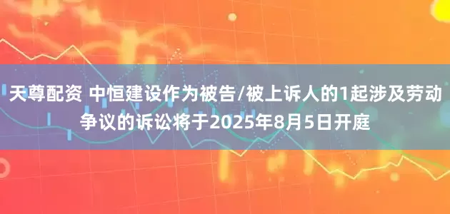 天尊配资 中恒建设作为被告/被上诉人的1起涉及劳动争议的诉讼将于2025年8月5日开庭