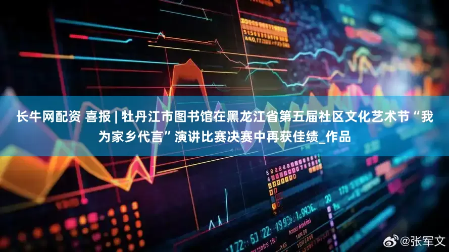 长牛网配资 喜报 | 牡丹江市图书馆在黑龙江省第五届社区文化艺术节“我为家乡代言”演讲比赛决赛中再获佳绩_作品
