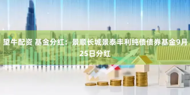 望牛配资 基金分红：景顺长城景泰丰利纯债债券基金9月25日分红