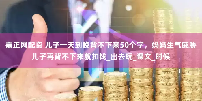 嘉正网配资 儿子一天到晚背不下来50个字，妈妈生气威胁儿子再背不下来就扣钱_出去玩_课文_时候