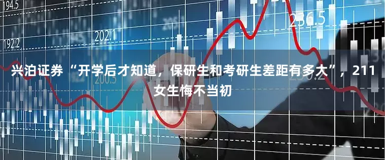 兴泊证券 “开学后才知道，保研生和考研生差距有多大”，211女生悔不当初