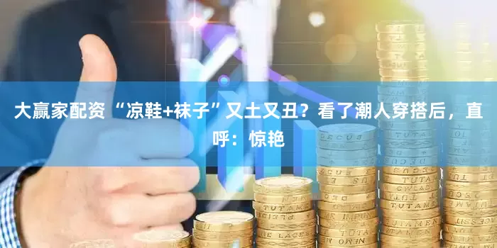 大赢家配资 “凉鞋+袜子”又土又丑？看了潮人穿搭后，直呼：惊艳