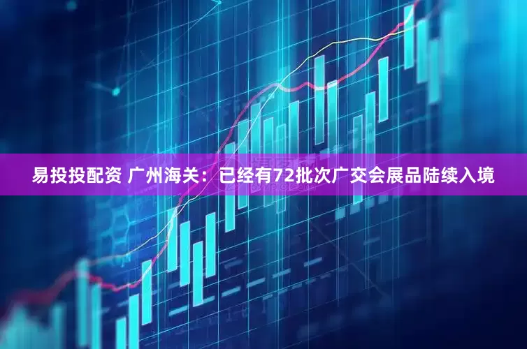 易投投配资 广州海关：已经有72批次广交会展品陆续入境