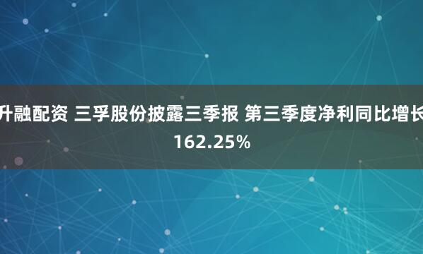 升融配资 三孚股份披露三季报 第三季度净利同比增长162.25%