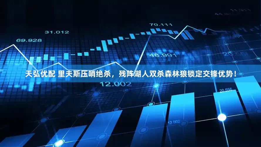 天弘优配 里夫斯压哨绝杀，残阵湖人双杀森林狼锁定交锋优势！