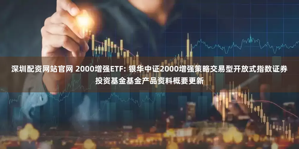 深圳配资网站官网 2000增强ETF: 银华中证2000增强策略交易型开放式指数证券投资基金基金产品资料概要更新