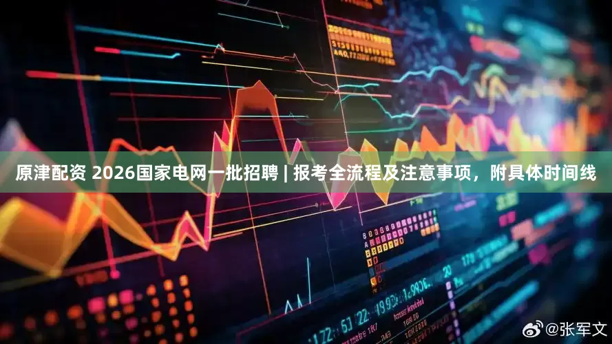 原津配资 2026国家电网一批招聘 | 报考全流程及注意事项，附具体时间线