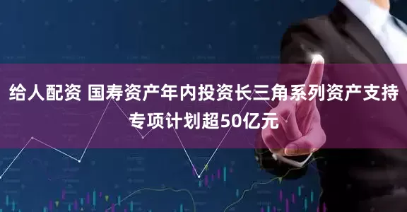 给人配资 国寿资产年内投资长三角系列资产支持专项计划超50亿元