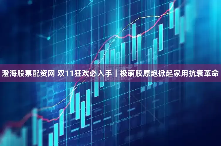 澄海股票配资网 双11狂欢必入手｜极萌胶原炮掀起家用抗衰革命