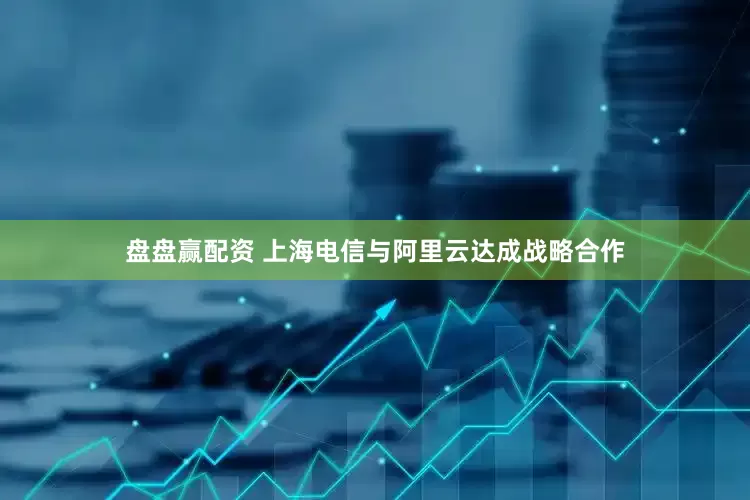 盘盘赢配资 上海电信与阿里云达成战略合作