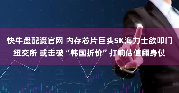 快牛盘配资官网 内存芯片巨头SK海力士欲叩门纽交所 或击破“韩国折价”打响估值翻身仗