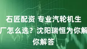 石匠配资 专业汽轮机生产厂怎么选？沈阳瑞恒为你解答