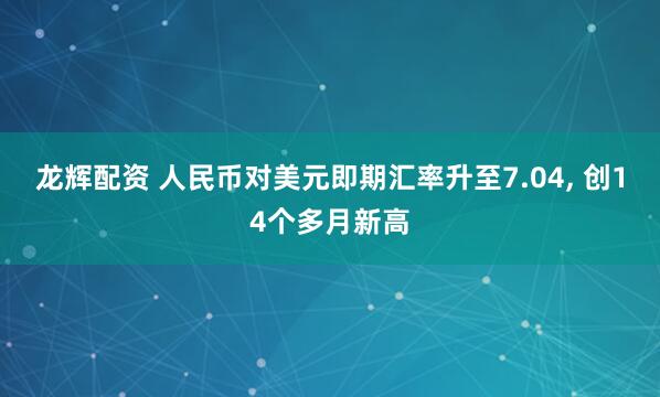 龙辉配资 人民币对美元即期汇率升至7.04, 创14个多月新高