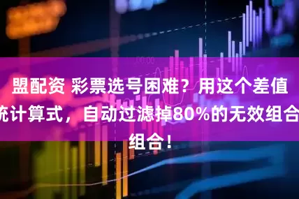 盟配资 彩票选号困难？用这个差值统计算式，自动过滤掉80%的无效组合！
