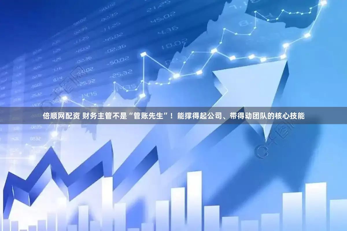倍顺网配资 财务主管不是“管账先生”！能撑得起公司、带得动团队的核心技能