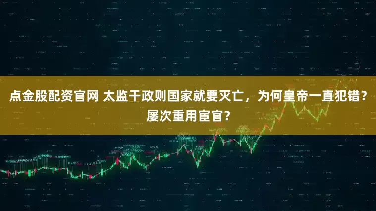 点金股配资官网 太监干政则国家就要灭亡，为何皇帝一直犯错？屡次重用宦官？