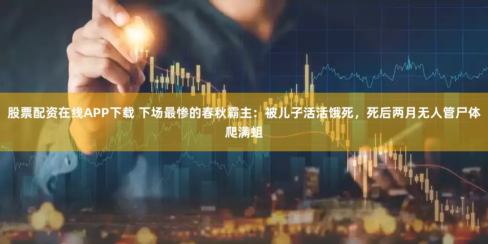 股票配资在线APP下载 下场最惨的春秋霸主：被儿子活活饿死，死后两月无人管尸体爬满蛆