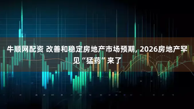 牛顺网配资 改善和稳定房地产市场预期, 2026房地产罕见“猛药”来了