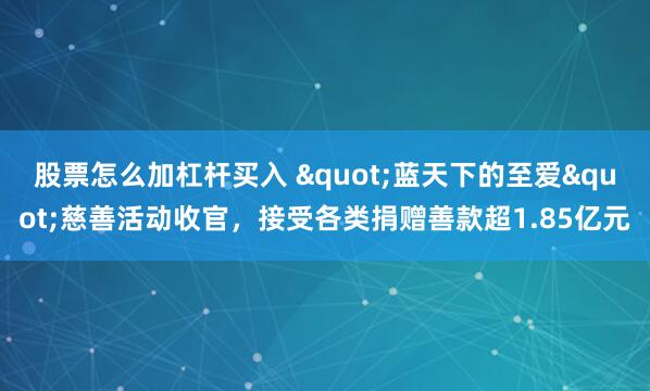 股票怎么加杠杆买入 "蓝天下的至爱"慈善活动收官，接受各类捐赠善款超1.85亿元