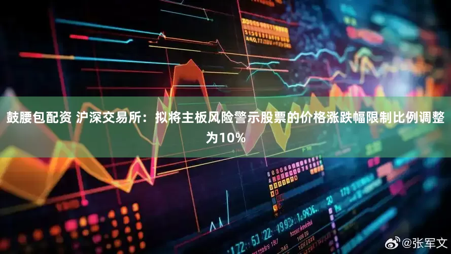鼓腰包配资 沪深交易所：拟将主板风险警示股票的价格涨跌幅限制比例调整为10%