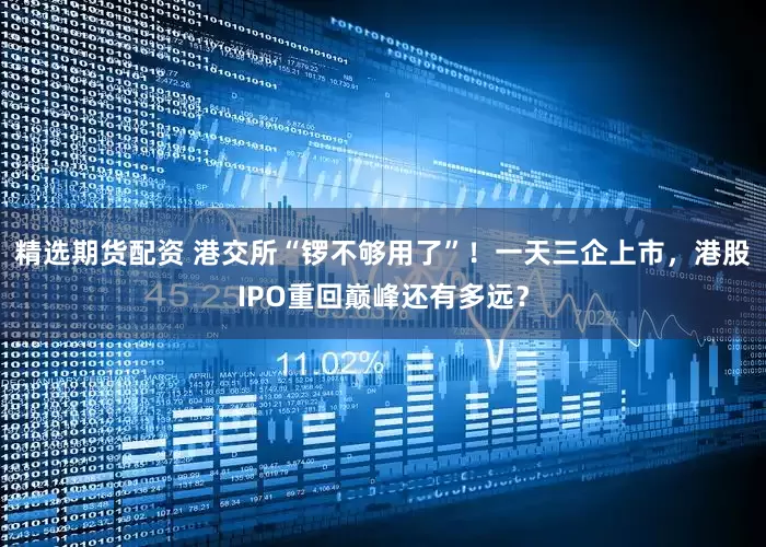 精选期货配资 港交所“锣不够用了”！一天三企上市，港股IPO重回巅峰还有多远？