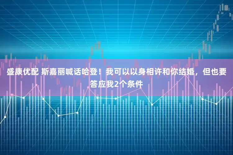 盛康优配 斯嘉丽喊话哈登！我可以以身相许和你结婚，但也要答应我2个条件